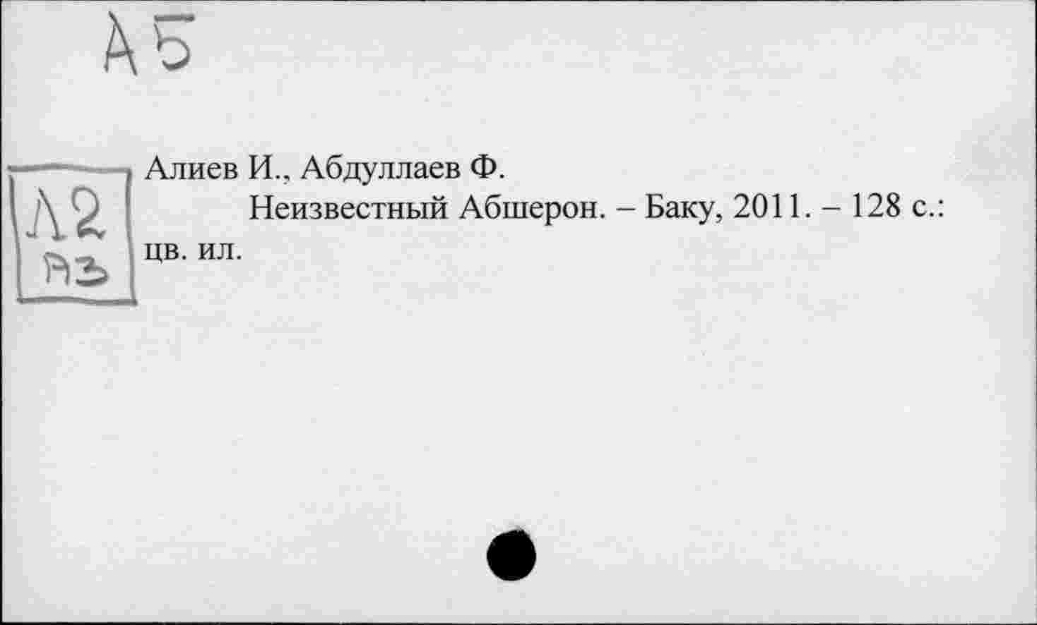 ﻿
Алиев И., Абдуллаев Ф.
Неизвестный Абшерон. - Баку, цв. ил.
2011.- 128 с.: